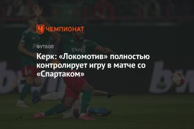 Керк: «Локомотив» полностью контролирует игру в матче со «Спартаком»