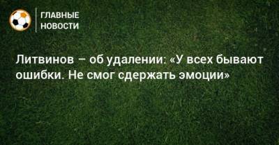 Литвинов – об удалении: «У всех бывают ошибки. Не смог сдержать эмоции»