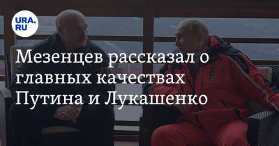Мезенцев рассказал о главных качествах Путина и Лукашенко