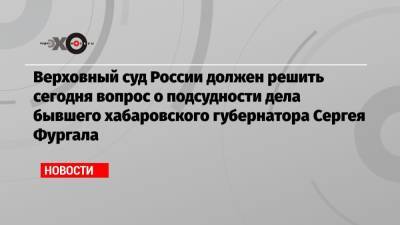 Верховный суд России должен решить сегодня вопрос о подсудности дела бывшего хабаровского губернатора Сергея Фургала
