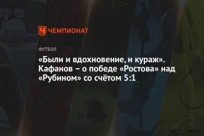 «Были и вдохновение, и кураж». Кафанов – о победе «Ростова» над «Рубином» со счётом 5:1