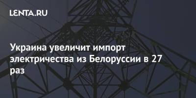 Украина увеличит импорт электричества из Белоруссии в 27 раз