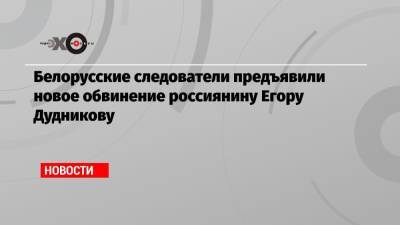 Егор Дудников - Белорусские следователи предъявили новое обвинение россиянину Егору Дудникову - echo.msk.ru - Россия