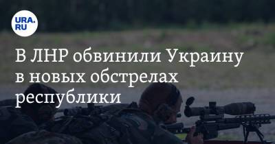 В ЛНР обвинили Украину в новых обстрелах республики