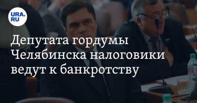 Депутата гордумы Челябинска налоговики ведут к банкротству