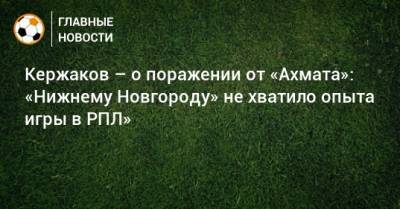 Кержаков – о поражении от «Ахмата»: «Нижнему Новгороду» не хватило опыта игры в РПЛ»