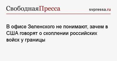 В офисе Зеленского не понимают, зачем в США говорят о скоплении российских войск у границы