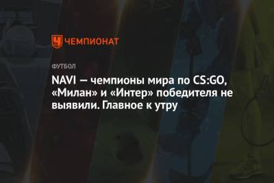 NAVI — чемпионы мира по CS:GO, «Милан» и «Интер» победителя не выявили. Главное к утру