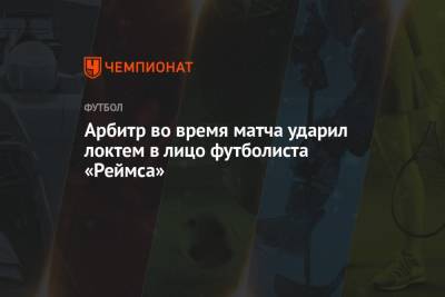 Арбитр во время матча ударил локтем в лицо футболиста «Реймса»