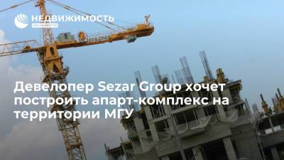 Девелопер Sezar Group хочет построить апарт-комплекс на территории МГУ