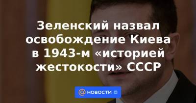 Зеленский назвал освобождение Киева в 1943-м «историей жестокости» СССР