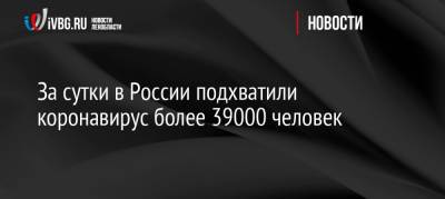 За сутки в России подхватили коронавирус более 39000 человек