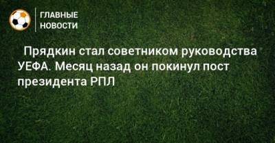 ⚡ Прядкин стал советником руководства УЕФА. Месяц назад он покинул пост президента РПЛ