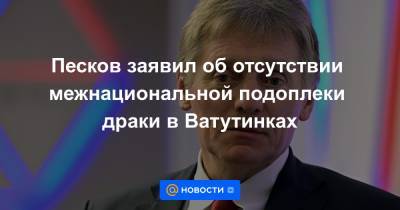 Песков заявил об отсутствии межнациональной подоплеки драки в Ватутинках