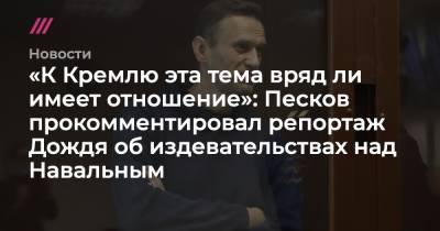 «К Кремлю эта тема вряд ли имеет отношение»: Песков прокомментировал репортаж Дождя об издевательствах над Навальным