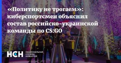 «Политику не трогаем»: киберспортсмен объяснил состав российско-украинской команды по CS:GO