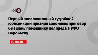 Первый апелляционный суд общей юрисдикции признал законным приговор бывшему помощнику полпреда в УФО Воробьеву