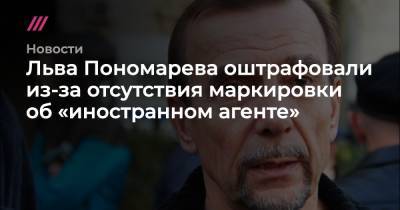 Льва Пономарева оштрафовали из-за отсутствия маркировки об «иностранном агенте»