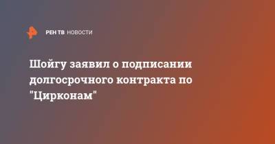 Шойгу заявил о подписании долгосрочного контракта по "Цирконам"