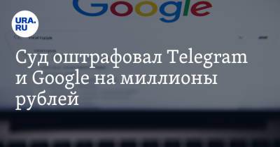 Суд оштрафовал Telegram и Google на миллионы рублей