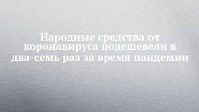 Народные средства от коронавируса подешевели в два-семь раз за время пандемии