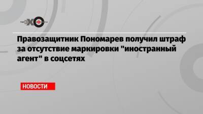 Правозащитник Пономарев получил штраф за отсутствие маркировки «иностранный агент» в соцсетях