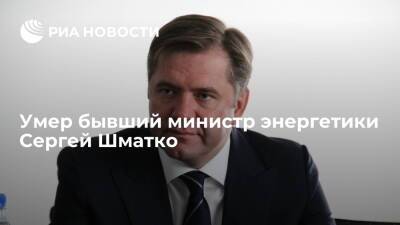 Бывший министр энергетики России Сергей Шматко умер на 56-м году жизни