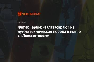Фатих Терим: «Галатасараю» не нужна техническая победа в матче с «Локомотивом»