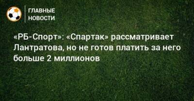 «РБ-Спорт»: «Спартак» рассматривает Лантратова, но не готов платить за него больше 2 миллионов