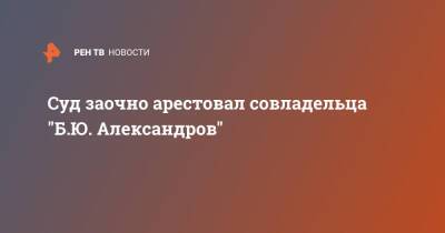 Суд заочно арестовал совладельца "Б.Ю. Александров"