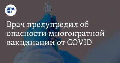 Врач предупредил об опасности многократной вакцинации от COVID