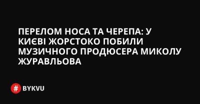 Перелом носа та черепа: у Києві жорстоко побили музичного продюсера Миколу Журавльова