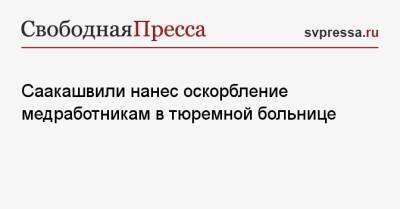 Саакашвили нанес оскорбление медработникам в тюремной больнице