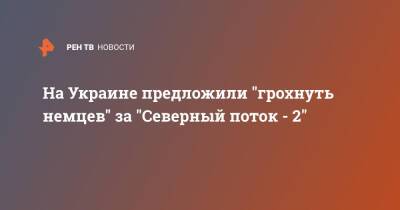 На Украине предложили "грохнуть немцев" за "Северный поток - 2"