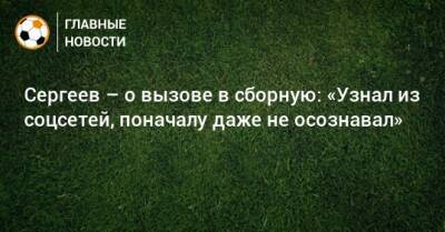 Сергеев – о вызове в сборную: «Узнал из соцсетей, поначалу даже не осознавал»