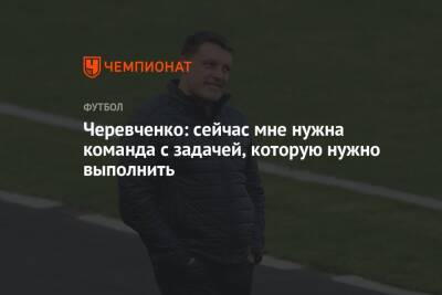 Черевченко: сейчас мне нужна команда с задачей, которую нужно выполнить