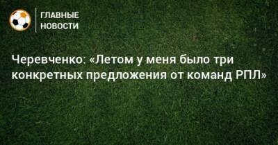 Черевченко: «Летом у меня было три конкретных предложения от команд РПЛ»