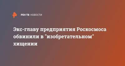 Экс-главу предприятия Роскосмоса обвинили в "изобретательном" хищении