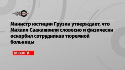 Министр юстиции Грузии утверждает, что Михаил Саакашвили словесно и физически оскорбил сотрудников тюремной больницы