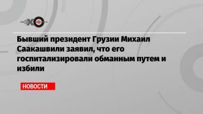 Михаил Саакашвили - Ника Гварамия - Бывший президент Грузии Михаил Саакашвили заявил, что его госпитализировали обманным путем и избили - echo.msk.ru - Грузия - Тбилиси - Рустави