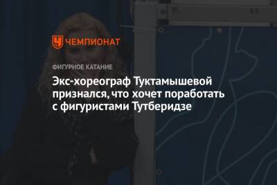 Экс-хореограф Туктамышевой признался, что хочет поработать с фигуристами Тутберидзе