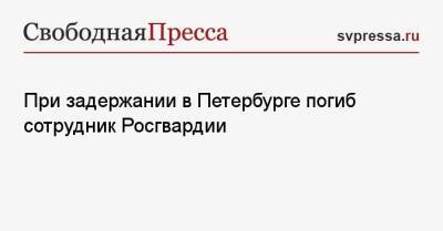При задержании в Петербурге погиб сотрудник Росгвардии
