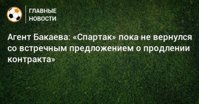 Агент Бакаева: «Спартак» пока не вернулся со встречным предложением о продлении контракта»