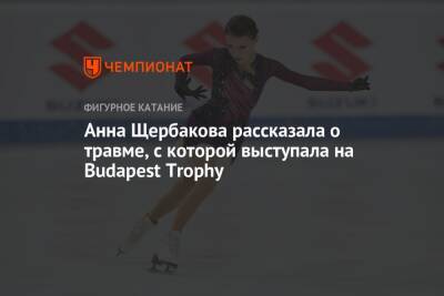 Анна Щербакова - Анна Щербакова рассказала о травме, с которой выступала на Budapest Trophy - championat.com - Будапешт - Budapest