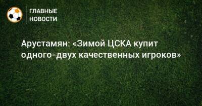 Арустамян: «Зимой ЦСКА купит одного-двух качественных игроков»