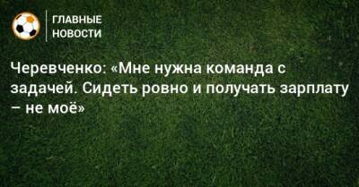 Черевченко: «Мне нужна команда с задачей. Сидеть ровно и получать зарплату – не моe»