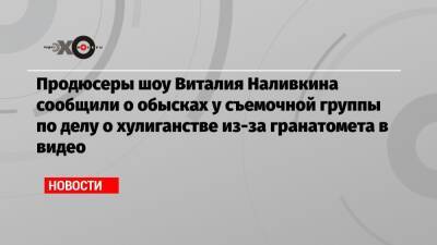 Продюсеры шоу Виталия Наливкина сообщили о обысках у съемочной группы по делу о хулиганстве из-за гранатомета в видео