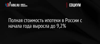 Полная стоимость ипотеки в России с начала года выросла до 9,2%