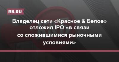 Владелец сети «Красное & Белое» отложил IPO «в связи со сложившимися рыночными условиями»