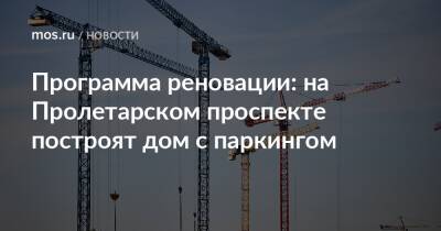 Программа реновации: на Пролетарском проспекте построят дом с паркингом